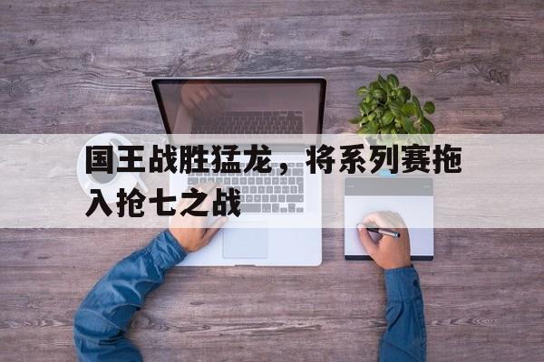 国王战胜猛龙，将系列赛拖入抢七之战